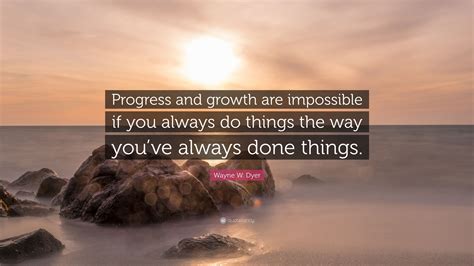 Wayne W Dyer Quote Progress And Growth Are Impossible If You Always