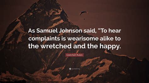 Gretchen Rubin Quote As Samuel Johnson Said To Hear Complaints Is