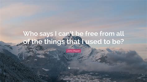 John Mayer Quote Who Says I Cant Be Free From All Of The Things That