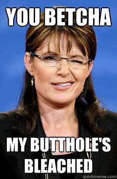 You Betcha My Butthole S Bleached Palin Quickmeme