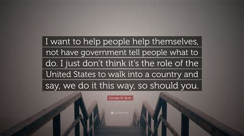 George W Bush Quote I Want To Help People Help Themselves Not Have