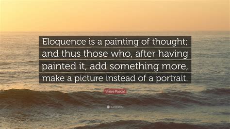 Eloquence is the poetry of prose. Blaise Pascal Quote: "Eloquence is a painting of thought; and thus those who, after having ...