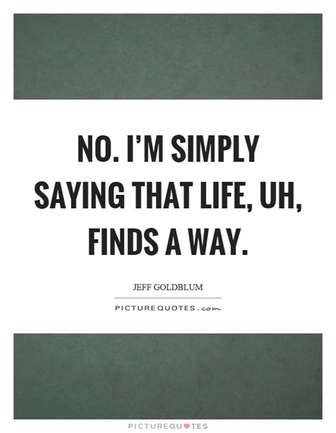 No Im Simply Saying That Life Uh Finds A Way Picture Quotes