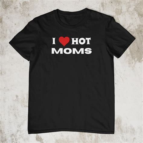 I Love Hot Moms T Shirt Funny T For Him Funny Shirts For Him Etsy