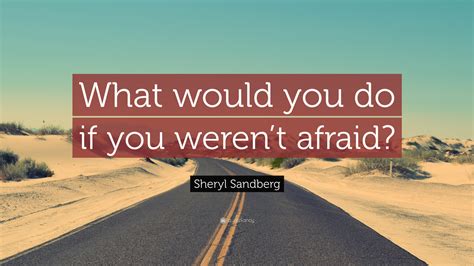 After reading this question, all kind of weird and eccentric things, which i am actually scared of doing,started popping in my mind. Sheryl Sandberg Quote: "What would you do if you weren't afraid?" (25 wallpapers) - Quotefancy