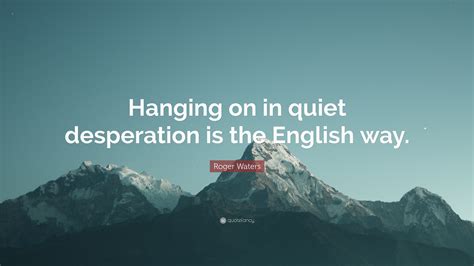 Roger Waters Quote Hanging On In Quiet Desperation Is The English Way