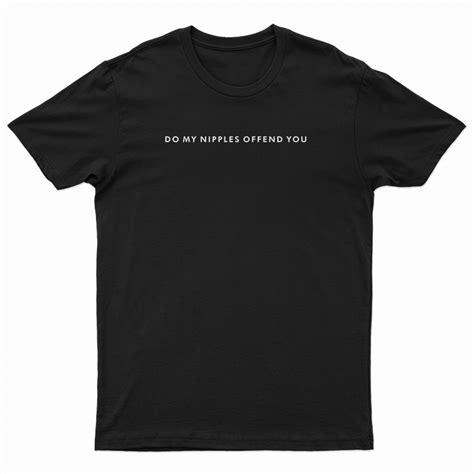 Do My Nipples Offend You T Shirt For Unisex