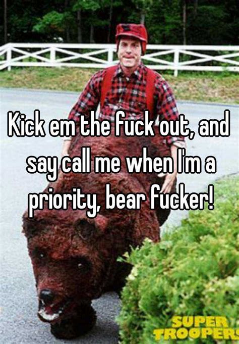 Kick Em The Fuck Out And Say Call Me When Im A Priority Bear Fucker