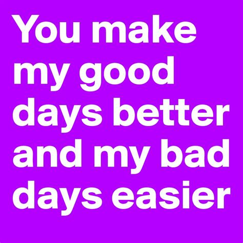 You Make My Good Days Better And My Bad Days Easier Post By