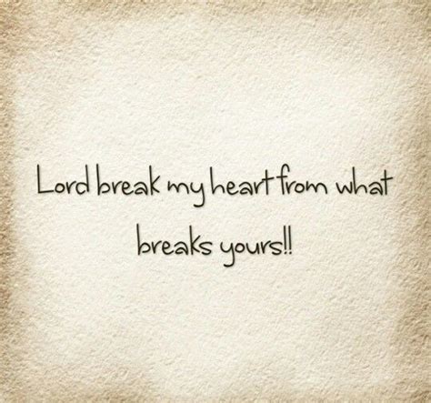 Lord Break My Heart From What Breaks Yours My Heart Is Breaking
