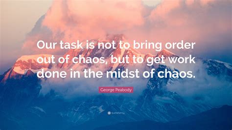 George Peabody Quote “our Task Is Not To Bring Order Out Of Chaos But