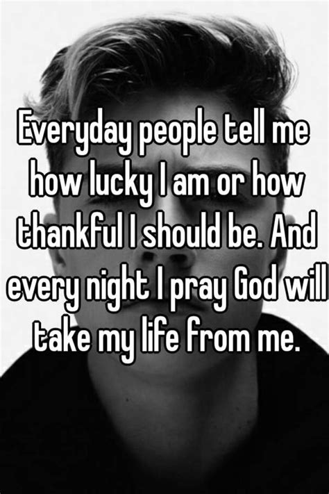 Everyday People Tell Me How Lucky I Am Or How Thankful I Should Be And Every Night I Pray God