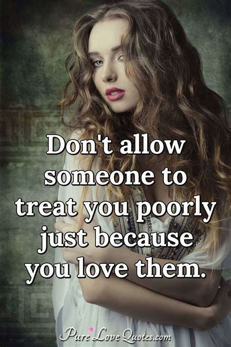 Dont Allow Someone To Treat You Poorly Just Because You Love Them