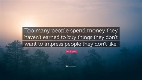 Start your week with a motivational kick. Will Rogers Quote: "Too many people spend money they haven't earned to buy things they don't ...