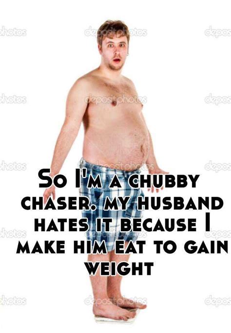 so i m a chubby chaser my husband hates it because i make him eat to gain weight