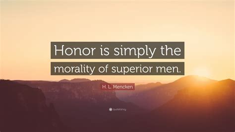 H L Mencken Quote Honor Is Simply The Morality Of Superior Men 9