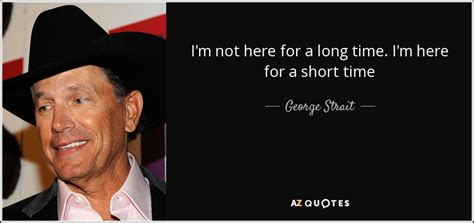 Time stays long enough for those who use it. George Strait quote: I'm not here for a long time. I'm here for...