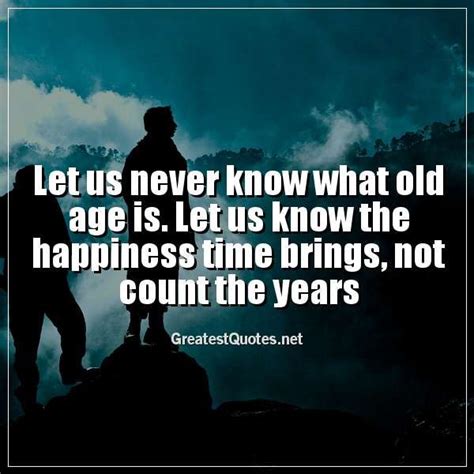 Let Us Never Know What Old Age Is Let Us Know The Happiness Time