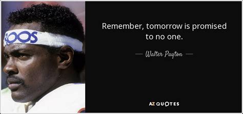 Tomorrow is promised to no one. Walter Payton quote: Remember, tomorrow is promised to no one.