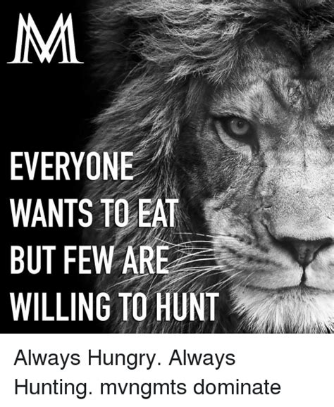 inw everyone wants to eat but few are willing to hunt always hungry always hunting mvngmts