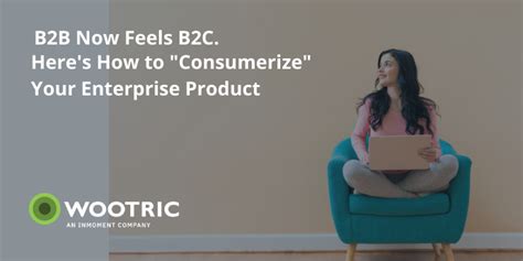 B2b Now Feels B2c Heres How To Consumerize Your Enterprise Product