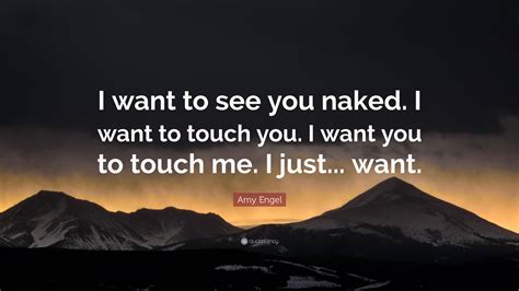 Amy Engel Quote I Want To See You Naked I Want To Touch You I Want You To Touch Me I Just