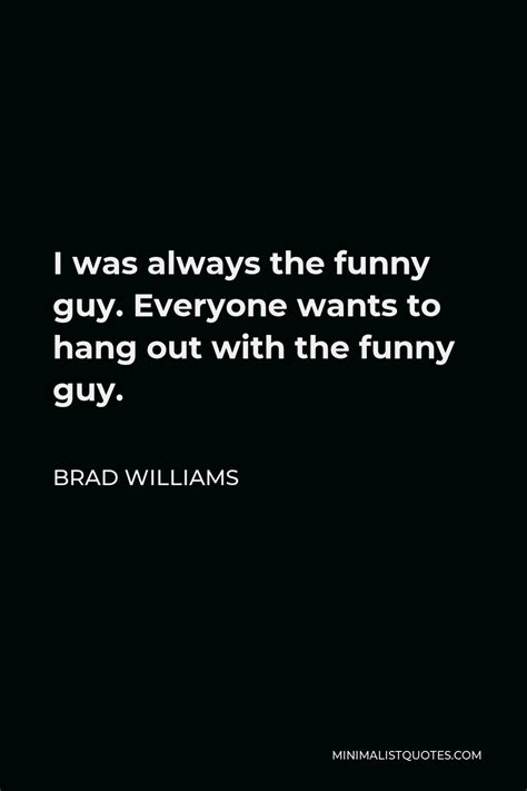 Brad Williams Quote I Was Always The Funny Guy Everyone Wants To Hang