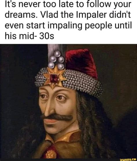 Its Never Too Late To Follow Your Dreams Vlad The Impaler Didn T Even Start Impaling People