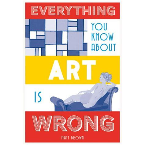 Everything You Know Is Wrong Everything You Know About Art Is Wrong
