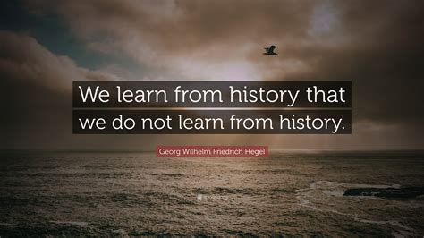 Georg Wilhelm Friedrich Hegel Quote “we Learn From History That We Do