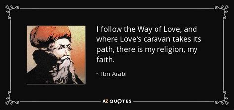 I am a christian, i cannot marry the woman i love because she's a muslim. Ibn Arabi quote: I follow the Way of Love, and where Love's caravan takes...
