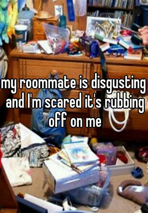 my roommate is disgusting and i m scared it s rubbing off on me