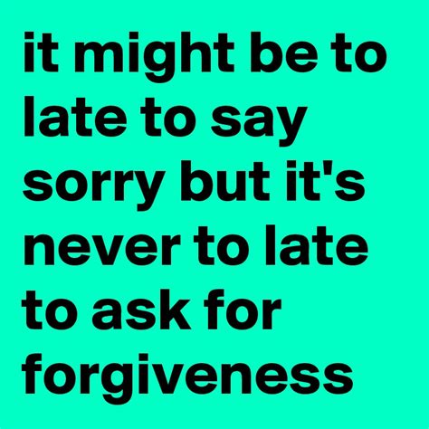 It Might Be To Late To Say Sorry But Its Never To Late To Ask For