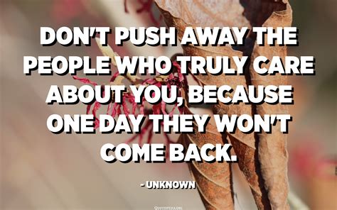 Dont Push Away The People Who Truly Care About You Because One Day