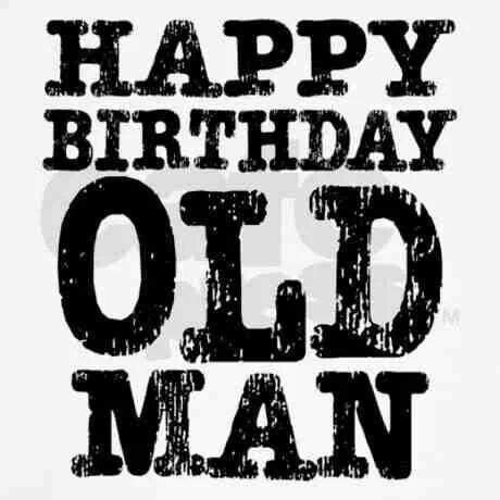 You have been great if nothing else. Happy birthday old man … | Happy birthday man, Birthday ...