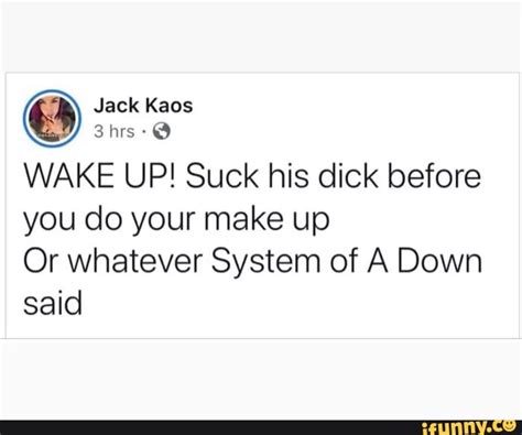 5752“ Wake Up Suck His Dick Before You Do Your Make Up Or Whatever System Of A Down Said Ifunny