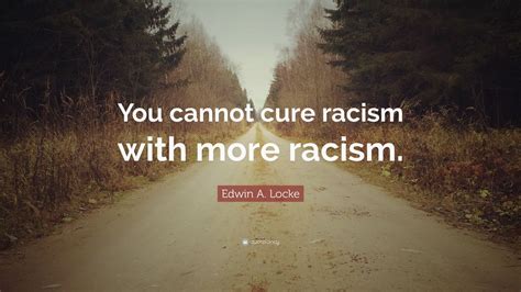 Edwin A Locke Quote You Cannot Cure Racism With More Racism 7