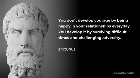 Epicurus Quote You Don T Develop Courage By Being Happy In Your Relationships Everyday You