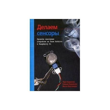 Делаем сенсоры. Проекты сенсорных устройств на базе Arduino и Raspberry ...