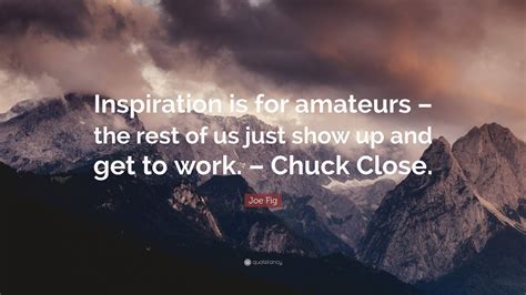 Joe Fig Quote “inspiration Is For Amateurs The Rest Of Us Just Show