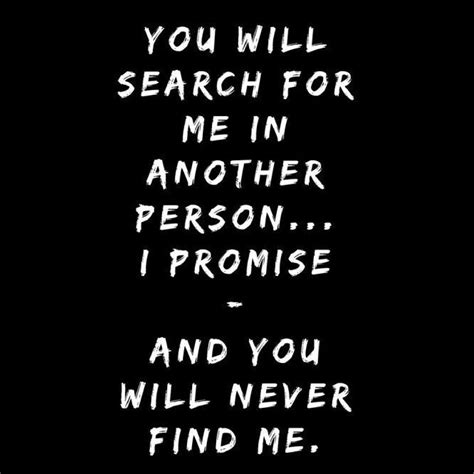 you will search for me in another person i promise and you will never find me i promise
