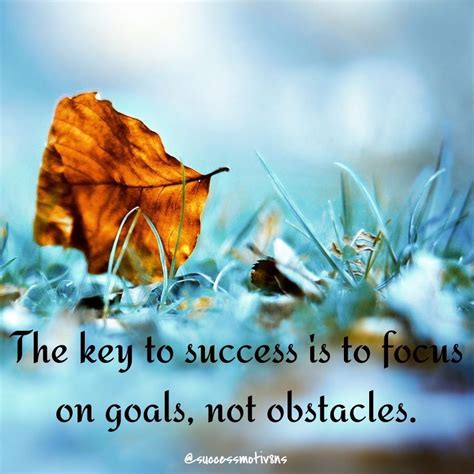 The Key To Success Is To Focus On Goals Not Obstacles Successquotes
