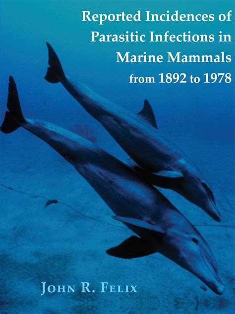 Reported Incidences Of Parasitic Infections In Marine Mammals From 1892 To 1978 By John Felix