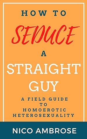 How To Seduce A Straight Guy A Field Guide To Homoerotic Heterosexuality By Nico Ambrose