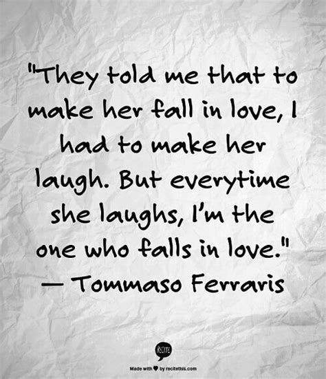 If she happens to fall, i'll be there to laugh at first and then help her up afterwards. "They told me that make her fall in love, I had to make ...