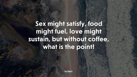 Sex Might Satisfy Food Might Fuel Love Might Sustain But Without