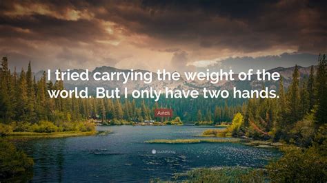 Be the first to contribute! Avicii Quote: "I tried carrying the weight of the world. But I only have two hands." (10 ...