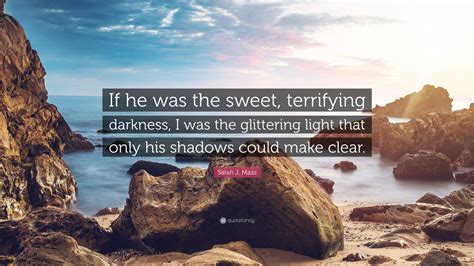 sarah j maas quote “if he was the sweet terrifying darkness i was the glittering light that