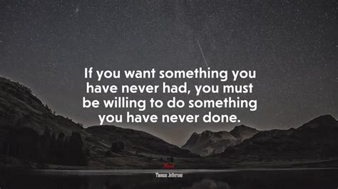 If You Want Something You Have Never Had You Must Be Willing To Do