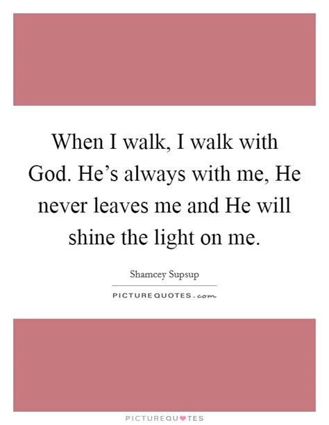 When I Walk I Walk With God Hes Always With Me He Never